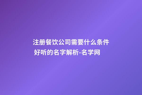 注册餐饮公司需要什么条件 好听的名字解析-名学网-第1张-公司起名-玄机派